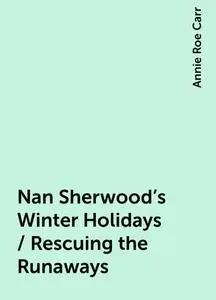 «Nan Sherwood's Winter Holidays / Rescuing the Runaways» by Annie Roe Carr