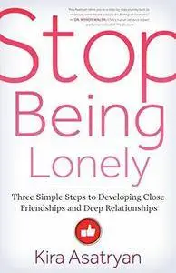 Stop Being Lonely: Three Simple Steps to Developing Close Friendships and Deep Relationships