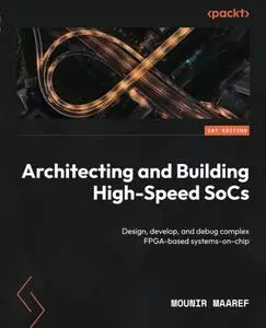 Architecting and Building High-Speed SoCs: Design, develop, and debug complex FPGA-based systems-on-chip