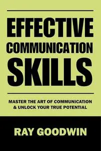 Effective Communication Skills: Master the Art of Communication and Unlock Your True Potential