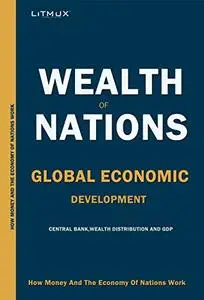 Wealth Of Nations: Global Economic Development And Prosperity. How Money And The Economy Of Nations Work