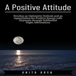 «A Positive Attitude: Develop an Optimistic Outlook and an Appreciation for Positive Energy with Hypnosis through Sublim