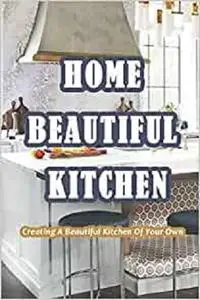 Home Beautiful Kitchen: Creating A Beautiful Kitchen Of Your Own: A Complete Guide to Kitchen Cabinet