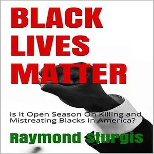 «BLACK LIVES MATTER: Is It Open Season On Killing and Mistreating Blacks In America?» by Raymond Sturgis