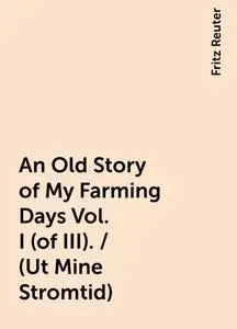 «An Old Story of My Farming Days Vol. I (of III). / (Ut Mine Stromtid)» by Fritz Reuter