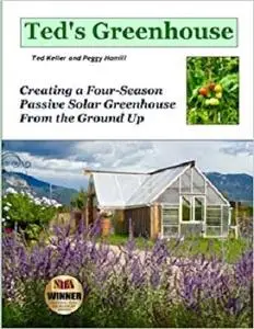 Ted's Greenhouse: Creating a Four-Season Passive Solar Greenhouse From the Ground Up