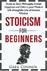 Stoicism for Beginners: Guide to Stoic Philosophy. Include Happiness and Calm in your Modern Life through