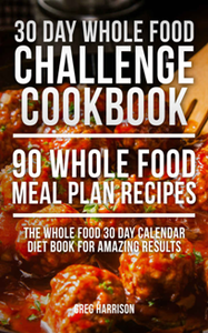 30 Day Whole Food Challenge Cookbook - 90 Whole Food Meal Plan Recipes