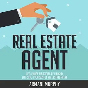 «Real Estate Agent: Life & Work Principles of A Highly Effective & Successful Real Estate Agent» by Armani Murphy