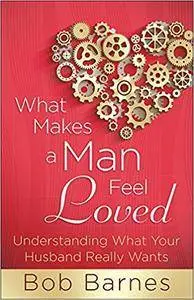 What Makes a Man Feel Loved: Understanding What Your Husband Really Wants