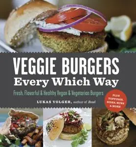 Veggie Burgers Every Which Way: Fresh, Flavorful & Healthy Vegan & Vegetarian Burgers—Plus Toppings, Sides, Buns & More