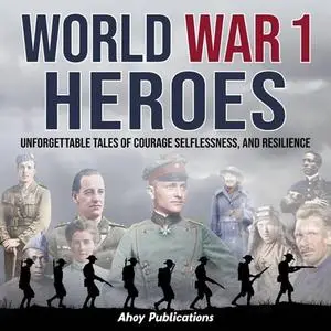 World War 1 Heroes: Unforgettable Tales of Courage, Selflessness, and Resilience [Audiobook]