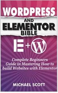 WORDPRESS AND ELEMENTOR BIBLE: A Complete Beginners Guide in Mastering How to build Websites with Elementor