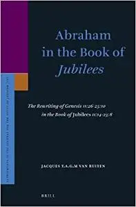 Abraham in the Book of Jubilees: The Rewriting of Genesis 11:26-25:10 in the Book of Jubilees 11:14-23:8
