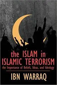 The Islam in Islamic Terrorism: The Importance of Beliefs, Ideas, and Ideology