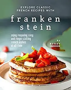 Explore Classic French Recipes with Frankenstein: Enjoy Preparing Easy and Finger-Licking French Dishes of All Time