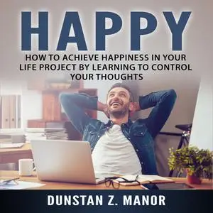 «Happy: How to Achieve Happiness In Your Life Project by Learning to Control Your Thoughts» by Dunstan Z. Manor.