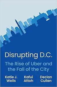 Disrupting D.C.: The Rise of Uber and the Fall of the City