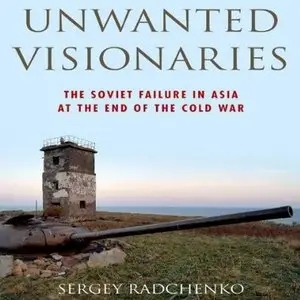Unwanted Visionaries: The Soviet Failure in Asia at the End of the Cold War (Audiobook)