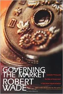 Governing the Market: Economic Theory and the Role of Government in East Asian Industrialization by Robert Wade