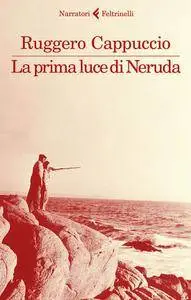 Ruggero Cappuccio - La prima luce di Neruda