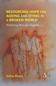 Resourcing Hope for Ageing and Dying in a Broken World : Wayfaring Through Despair