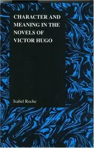 Character and Meaning in the Novels of Victor Hugo (Purdue Studies in Romance Literatures) by Isabel Roche
