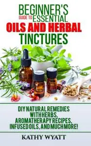 «Beginner's Guide to Essential Oils and Herbal Tinctures» by Kathy Wyatt