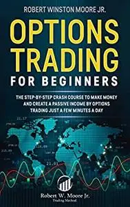 Options Trading for Beginners: The Step-By-Step Crash Course To Make Money and Create a Passive Income