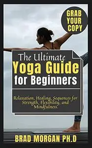 The Ultimate Yoga Guide for Beginners: Relaxation, Healing, Sequences for Strength, Flexibility, and Mindfulness.