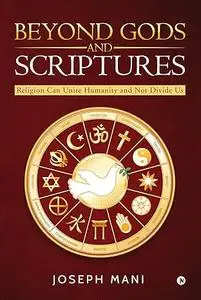 Beyond Gods And Scriptures: Religion Can Unite Humanity and Not Divide Us