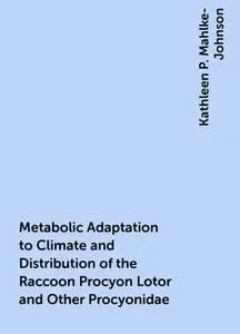 «Metabolic Adaptation to Climate and Distribution of the Raccoon Procyon Lotor and Other Procyonidae» by Kathleen P. Mah