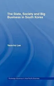 The State, Society and Big Business in South Korea (Routledge Advances in Asia-Pacific Business, 6)