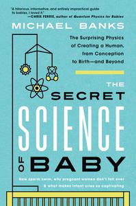 The Secret Science of Baby: The Surprising Physics of Creating a Human, from Conception to Birth—and Beyond