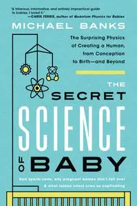 The Secret Science of Baby: The Surprising Physics of Creating a Human, from Conception to Birth—and Beyond