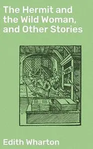 «The Hermit and the Wild Woman, and Other Stories» by Edith Wharton