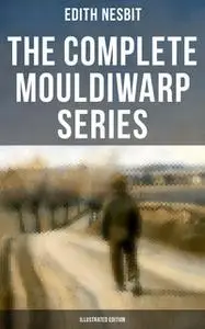 «The Complete Mouldiwarp Series (Illustrated Edition)» by Edith Nesbit