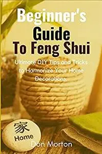 Beginner's Guide To Feng Shui: Ultimate DIY Tips and Tricks to Harmonize Your Home Decorations.