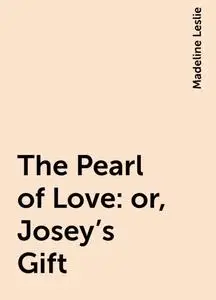 «The Pearl of Love: or, Josey's Gift» by Madeline Leslie