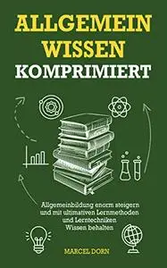 Allgemeinwissen komprimiert : Allgemeinbildung enorm steigern und mit ultimativen Lernmethoden un...