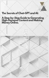 The Secrets of Chat-GPT and AI: A Step-by-Step Guide to Generating High-Demand Content and Making Money Online