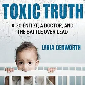 Toxic Truth: A Scientist, a Doctor, and the Battle over Lead [Audiobook]