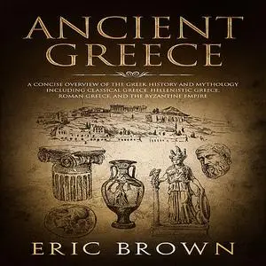«Ancient Greece: A Concise Overview of the Greek History and Mythology Including Classical Greece, Hellenistic Greece, R