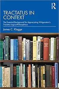 Tractatus in Context: The Essential Background for Appreciating Wittgenstein’s Tractatus Logico-Philosophicus