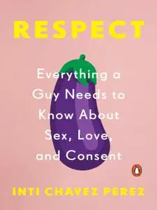 Respect Everything a Guy Needs to Know About Sex, Love, and Consent