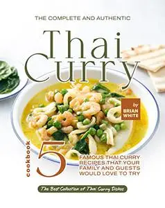 The Complete and Authentic Thai Curry: Famous Thai Curry Recipes That Your Family and Guests Would Love to Try