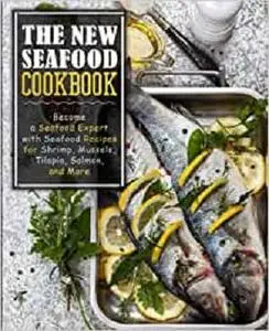 The New Seafood Cookbook: Become a Seafood Expert with Seafood Recipes for Shrimp, Mussels, Tilapia, Salmon, and More