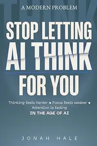 Stop Letting AI Think for You: Why Thinking Feels Harder, Focus Feels Weaker, and Attention Is Fading in the Age of AI