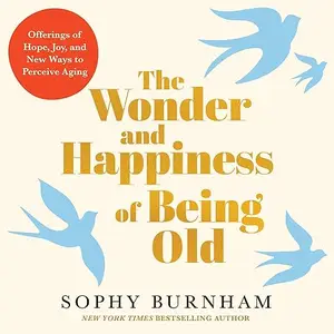 The Wonder and Happiness of Being Old: Offerings of Hope, Joy, and New Ways to Perceive Aging [Audiobook]
