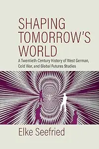 Shaping Tomorrow's World: A Twentieth-Century History of West German, Cold War, and Global Futures Studies
